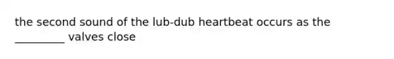 the second sound of the lub-dub heartbeat occurs as the _________ valves close