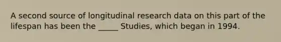 A second source of longitudinal research data on this part of the lifespan has been the _____ Studies, which began in 1994.