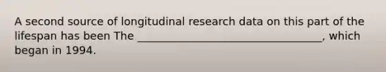 A second source of longitudinal research data on this part of the lifespan has been The __________________________________, which began in 1994.