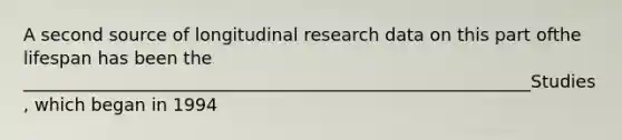 A second source of longitudinal research data on this part ofthe lifespan has been the __________________________________________________________Studies, which began in 1994