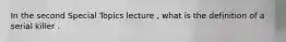 In the second Special Topics lecture , what is the definition of a serial killer .