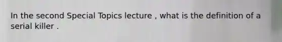 In the second Special Topics lecture , what is the definition of a serial killer .