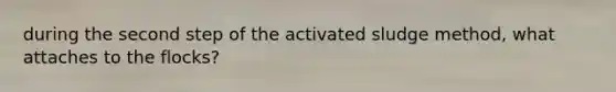 during the second step of the activated sludge method, what attaches to the flocks?