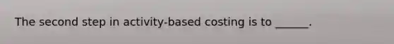 The second step in activity-based costing is to ______.