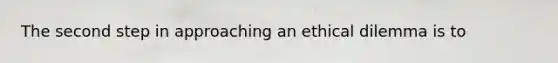 The second step in approaching an ethical dilemma is to