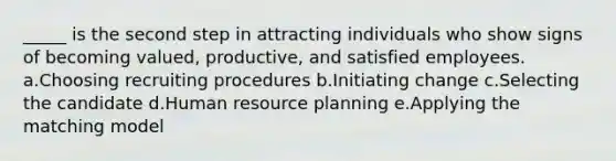 _____ is the second step in attracting individuals who show signs of becoming valued, productive, and satisfied employees. a.Choosing recruiting procedures b.Initiating change c.Selecting the candidate d.Human resource planning e.Applying the matching model