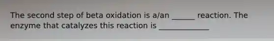 The second step of beta oxidation is a/an ______ reaction. The enzyme that catalyzes this reaction is _____________