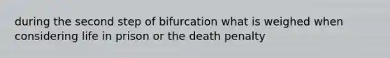 during the second step of bifurcation what is weighed when considering life in prison or the death penalty