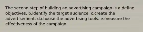 The second step of building an advertising campaign is a.define objectives. b.identify the target audience. c.create the advertisement. d.choose the advertising tools. e.measure the effectiveness of the campaign.