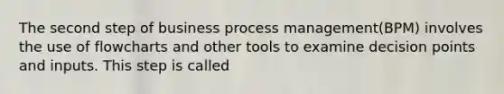 The second step of business process management(BPM) involves the use of flowcharts and other tools to examine decision points and inputs. This step is called