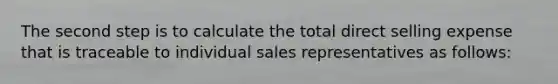 The second step is to calculate the total direct selling expense that is traceable to individual sales representatives as follows: