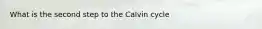 What is the second step to the Calvin cycle