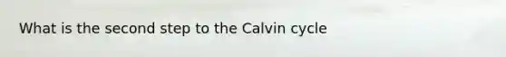 What is the second step to the Calvin cycle