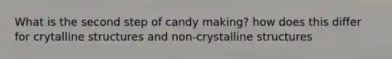 What is the second step of candy making? how does this differ for crytalline structures and non-crystalline structures