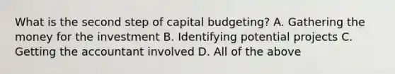 What is the second step of capital​ budgeting? A. Gathering the money for the investment B. Identifying potential projects C. Getting the accountant involved D. All of the above