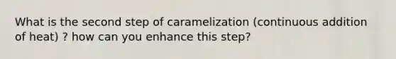 What is the second step of caramelization (continuous addition of heat) ? how can you enhance this step?