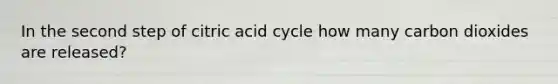 In the second step of citric acid cycle how many carbon dioxides are released?