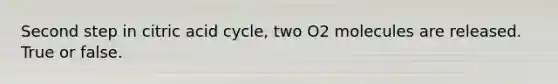 Second step in citric acid cycle, two O2 molecules are released. True or false.