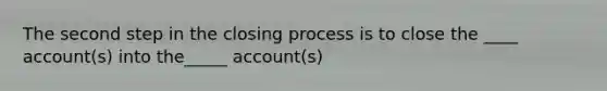 The second step in the closing process is to close the ____ account(s) into the_____ account(s)