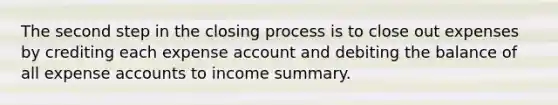 The second step in the closing process is to close out expenses by crediting each expense account and debiting the balance of all expense accounts to income summary.