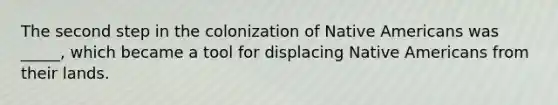 The second step in the colonization of Native Americans was _____, which became a tool for displacing Native Americans from their lands.