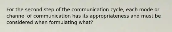 For the second step of the communication cycle, each mode or channel of communication has its appropriateness and must be considered when formulating what?