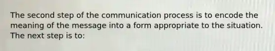 The second step of the communication process is to encode the meaning of the message into a form appropriate to the situation. The next step is to: