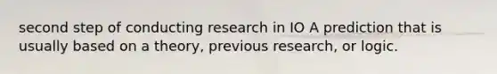 second step of conducting research in IO A prediction that is usually based on a theory, previous research, or logic.