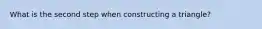 What is the second step when constructing a triangle?