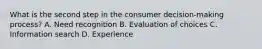 What is the second step in the consumer decision-making process? A. Need recognition B. Evaluation of choices C. Information search D. Experience