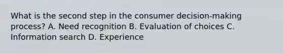 What is the second step in the consumer decision-making process? A. Need recognition B. Evaluation of choices C. Information search D. Experience