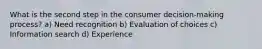 What is the second step in the consumer decision-making process? a) Need recognition b) Evaluation of choices c) Information search d) Experience