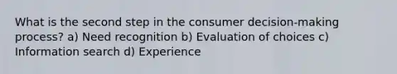 What is the second step in the consumer decision-making process? a) Need recognition b) Evaluation of choices c) Information search d) Experience