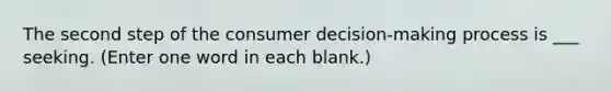 The second step of the consumer decision-making process is ___ seeking. (Enter one word in each blank.)