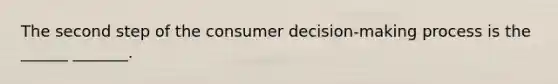 The second step of the consumer decision-making process is the ______ _______.