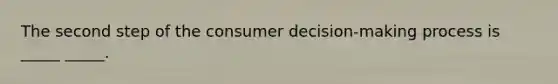 The second step of the consumer decision-making process is _____ _____.