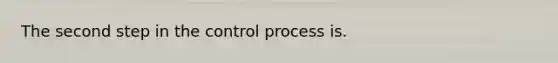 The second step in the control process is.