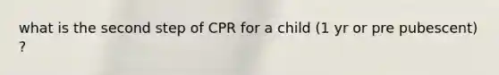 what is the second step of CPR for a child (1 yr or pre pubescent) ?