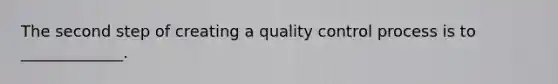 The second step of creating a quality control process is to _____________.