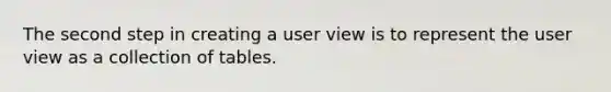 The second step in creating a user view is to represent the user view as a collection of tables.