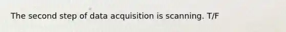 The second step of data acquisition is scanning. T/F
