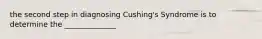 the second step in diagnosing Cushing's Syndrome is to determine the ______________