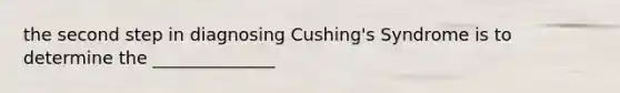 the second step in diagnosing Cushing's Syndrome is to determine the ______________