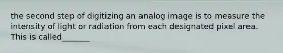 the second step of digitizing an analog image is to measure the intensity of light or radiation from each designated pixel area. This is called_______