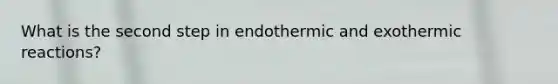 What is the second step in endothermic and exothermic reactions?