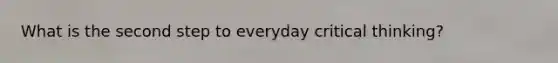 What is the second step to everyday critical thinking?
