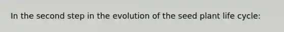 In the second step in the evolution of the seed plant life cycle: