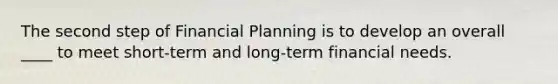 The second step of Financial Planning is to develop an overall ____ to meet short-term and long-term financial needs.