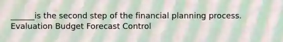 ______is the second step of the financial planning process. Evaluation Budget Forecast Control