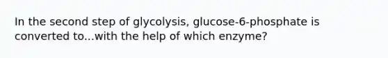 In the second step of glycolysis, glucose-6-phosphate is converted to...with the help of which enzyme?